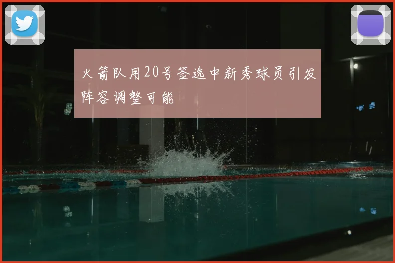 火箭队用20号签选中新秀球员引发阵容调整可能
