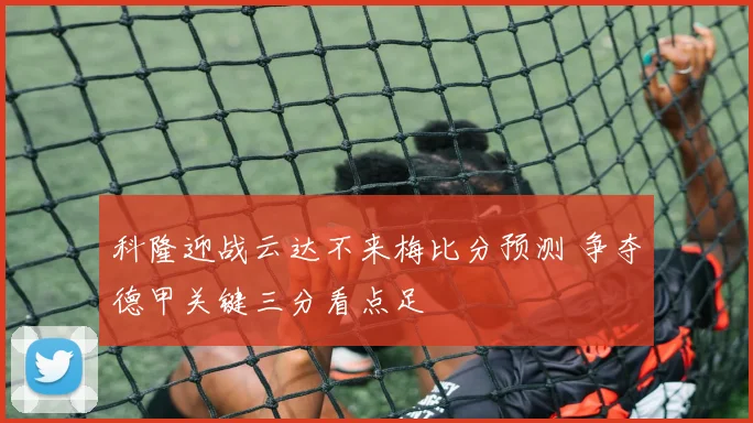 科隆迎战云达不来梅比分预测 争夺德甲关键三分看点足