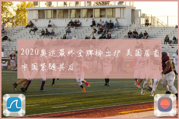 2020奥运最终金牌榜出炉 美国居首中国紧随其后