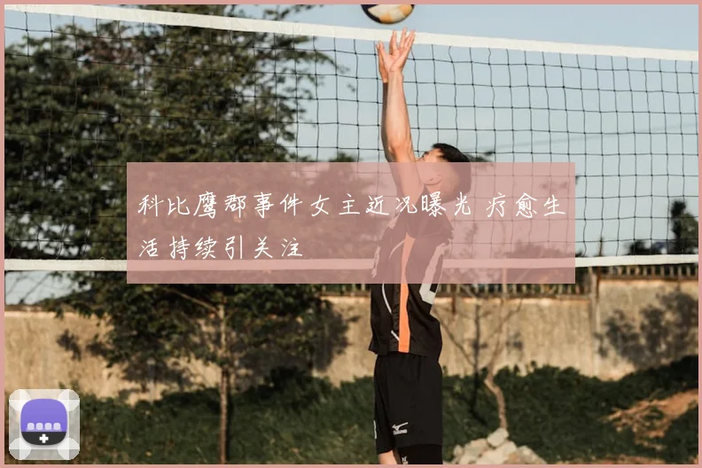 科比鹰郡事件女主近况曝光 疗愈生活持续引关注
