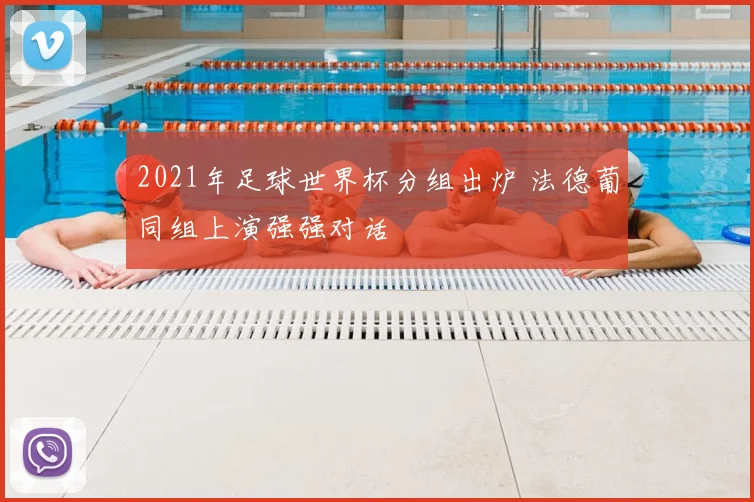 2021年足球世界杯分组出炉 法德葡同组上演强强对话