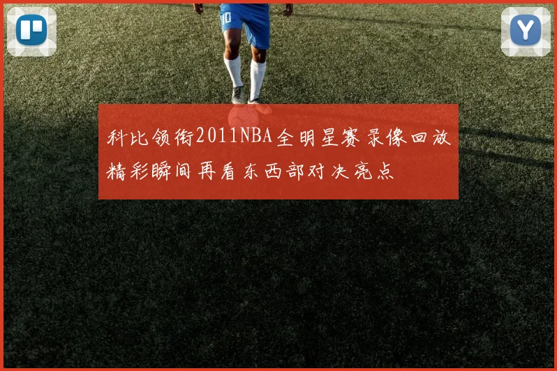 科比领衔2011NBA全明星赛录像回放精彩瞬间再看东西部对决亮点