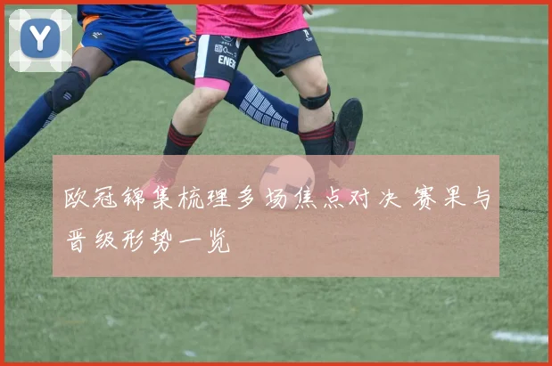 欧冠锦集梳理多场焦点对决 赛果与晋级形势一览