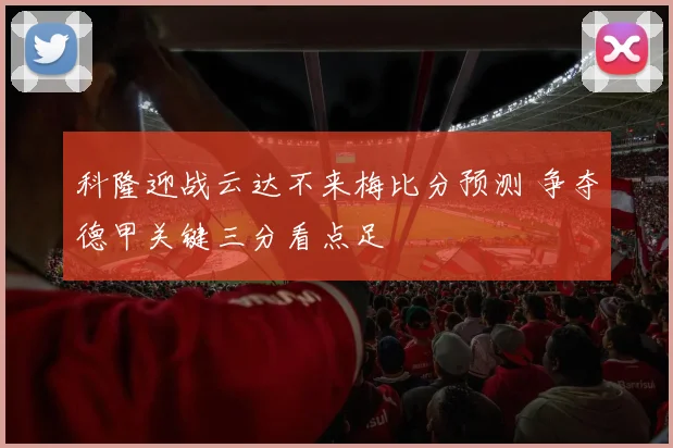 科隆迎战云达不来梅比分预测 争夺德甲关键三分看点足