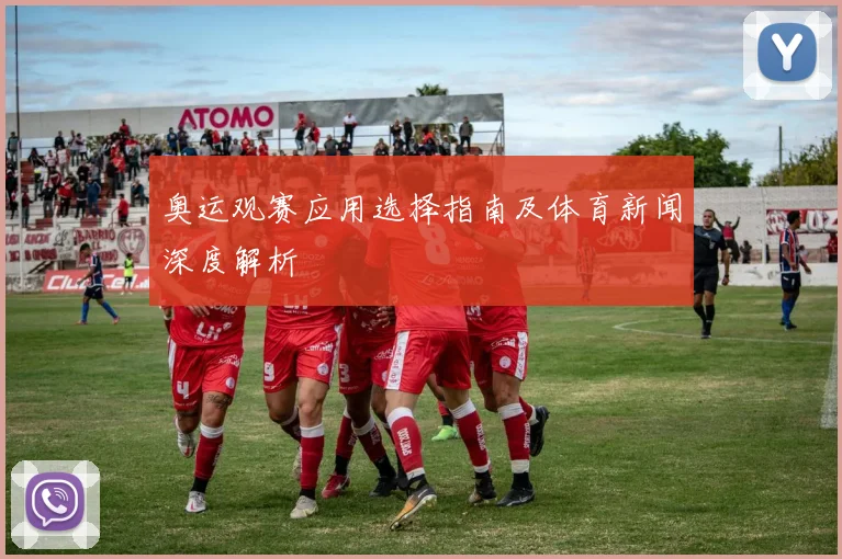 奥运观赛应用选择指南及体育新闻深度解析