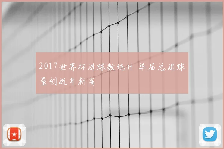 2017世界杯进球数统计 单届总进球量创近年新高